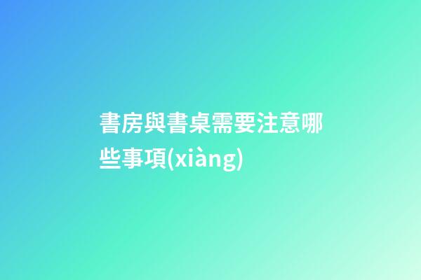 書房與書桌需要注意哪些事項(xiàng)