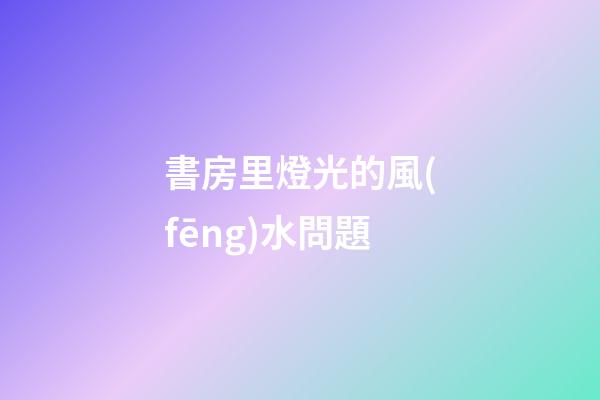 書房里燈光的風(fēng)水問題