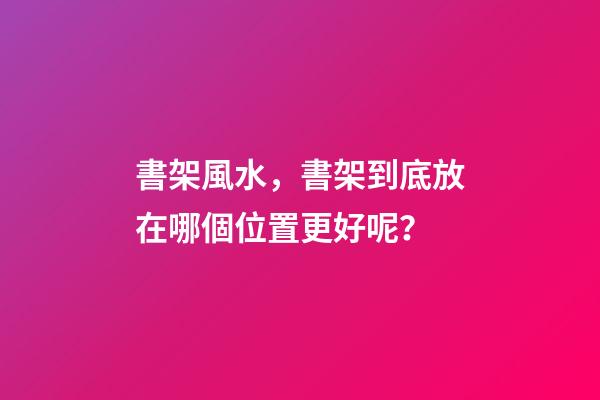 書架風水，書架到底放在哪個位置更好呢？