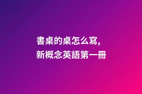 書桌的桌怎么寫,新概念英語第一冊-第1張-觀點-玄機派