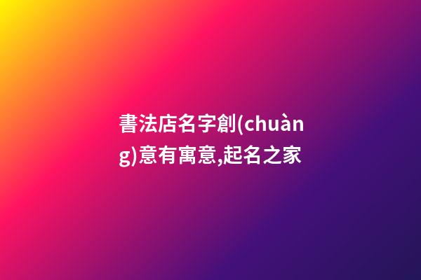 書法店名字創(chuàng)意有寓意,起名之家-第1張-店鋪起名-玄機(jī)派