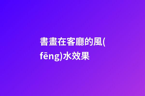 書畫在客廳的風(fēng)水效果