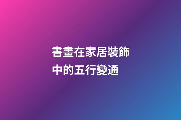 書畫在家居裝飾中的五行變通