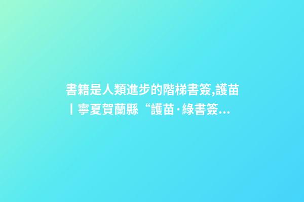 書籍是人類進步的階梯書簽,護苗丨寧夏賀蘭縣“護苗·綠書簽”從我做起-第1張-觀點-玄機派