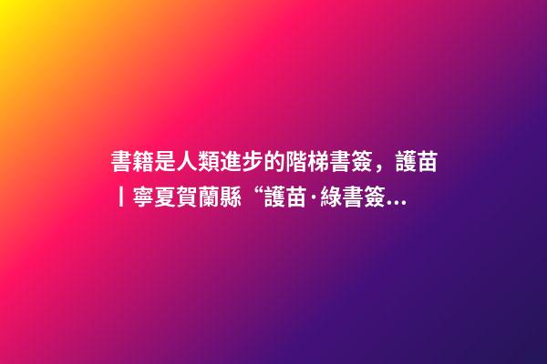 書籍是人類進步的階梯書簽，護苗丨寧夏賀蘭縣“護苗·綠書簽”從我做起-第1張-觀點-玄機派