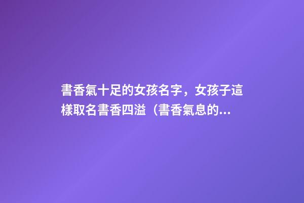 書香氣十足的女孩名字，女孩子這樣取名書香四溢（書香氣息的女孩名）