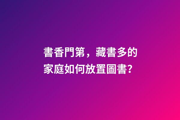 書香門第，藏書多的家庭如何放置圖書？