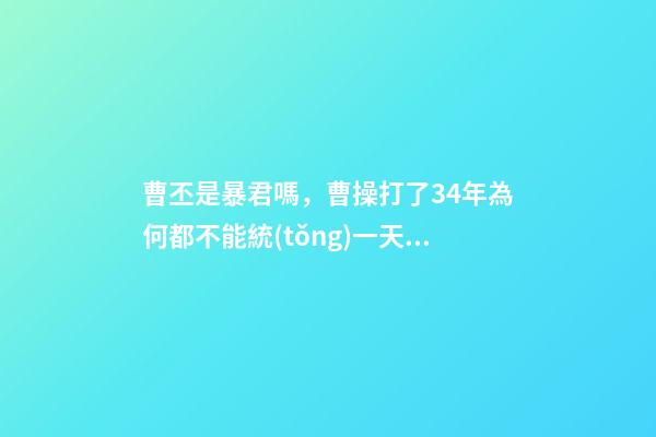 曹丕是暴君嗎，曹操打了34年為何都不能統(tǒng)一天下