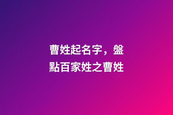 曹姓起名字，盤點百家姓之曹姓-第1張-觀點-玄機派