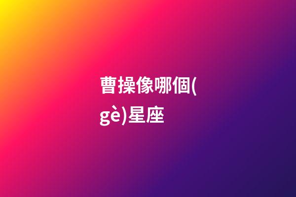 曹操像哪個(gè)星座