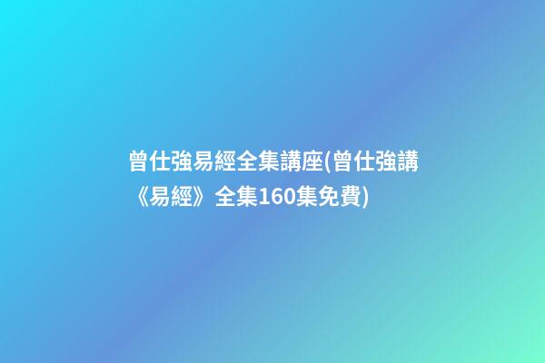 曾仕強易經全集講座(曾仕強講《易經》全集160集免費)