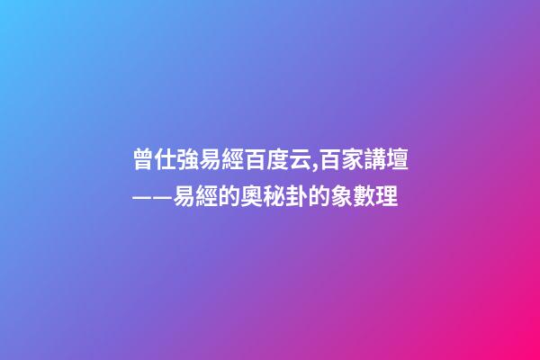 曾仕強易經百度云,百家講壇——易經的奧秘(曾仕強)卦的象數理-第1張-觀點-玄機派