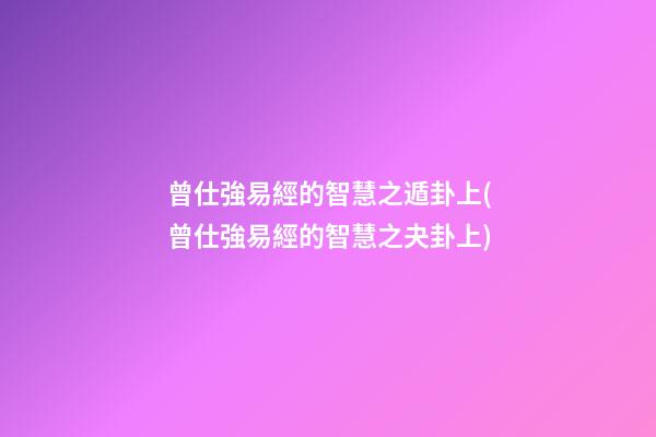 曾仕強易經的智慧之遁卦上(曾仕強易經的智慧之夬卦上)