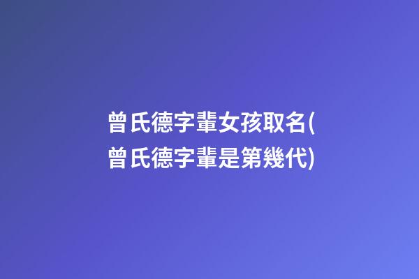 曾氏德字輩女孩取名(曾氏德字輩是第幾代)