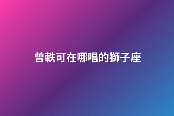 曾軼可在哪唱的獅子座-第1張-星座運(yùn)勢(shì)-玄機(jī)派