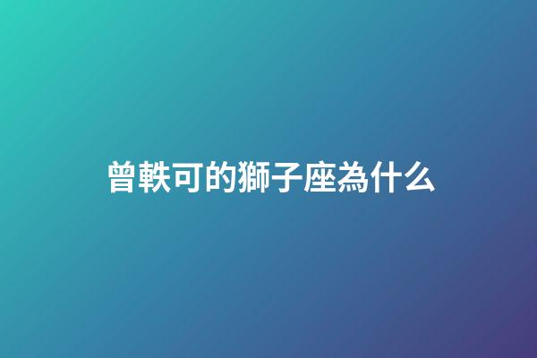 曾軼可的獅子座為什么-第1張-星座運勢-玄機派