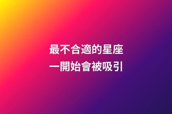 最不合適的星座一開始會被吸引-第1張-星座運勢-玄機派