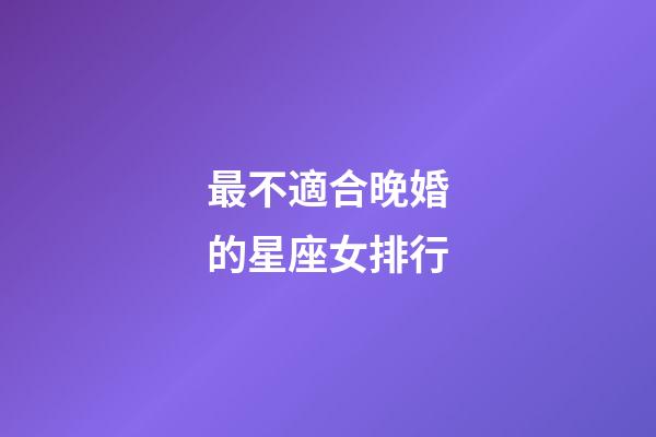 最不適合晚婚的星座女排行-第1張-星座運勢-玄機派