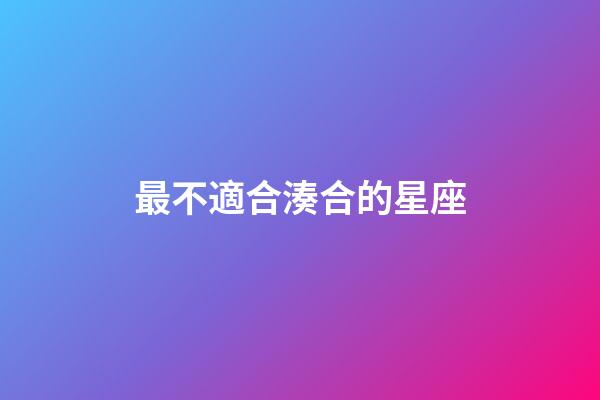 最不適合湊合的星座-第1張-星座運勢-玄機派