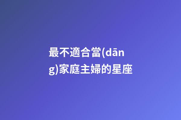 最不適合當(dāng)家庭主婦的星座-第1張-星座運(yùn)勢(shì)-玄機(jī)派