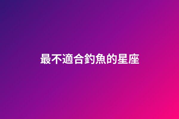 最不適合釣魚的星座-第1張-星座運勢-玄機派