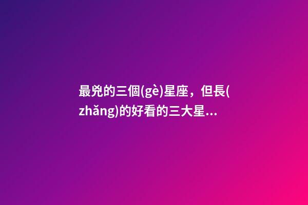 最兇的三個(gè)星座，但長(zhǎng)的好看的三大星座-第1張-觀點(diǎn)-玄機(jī)派