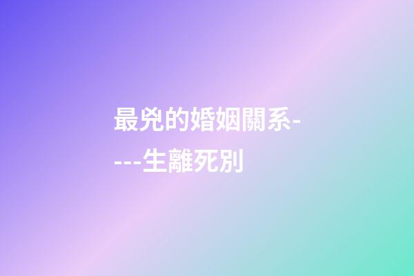 最兇的婚姻關系----生離死別