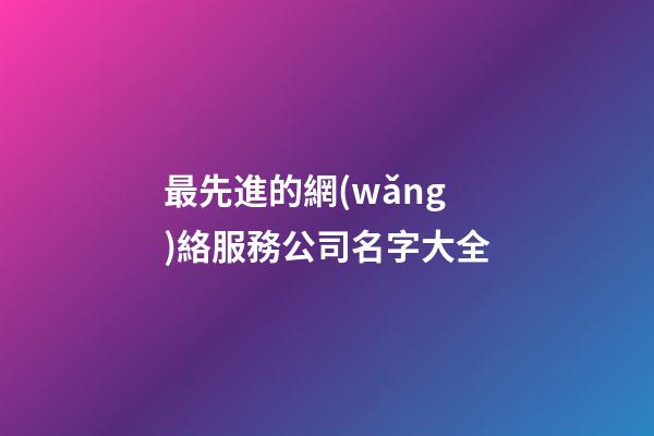 最先進的網(wǎng)絡服務公司名字大全-第1張-公司起名-玄機派