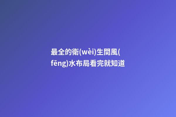 最全的衛(wèi)生間風(fēng)水布局看完就知道