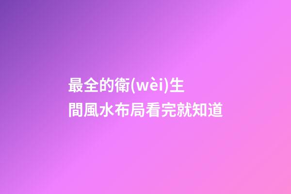 最全的衛(wèi)生間風水布局看完就知道