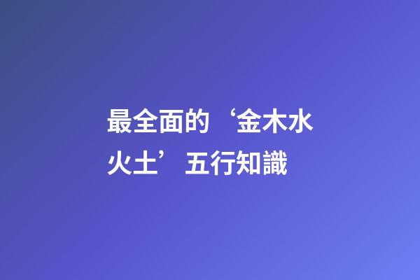 最全面的‘金木水火土’五行知識