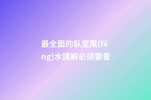 最全面的臥室風(fēng)水講解必須要看