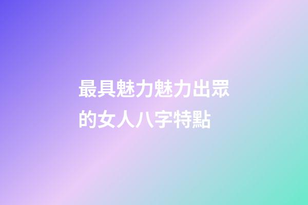 最具魅力魅力出眾的女人八字特點