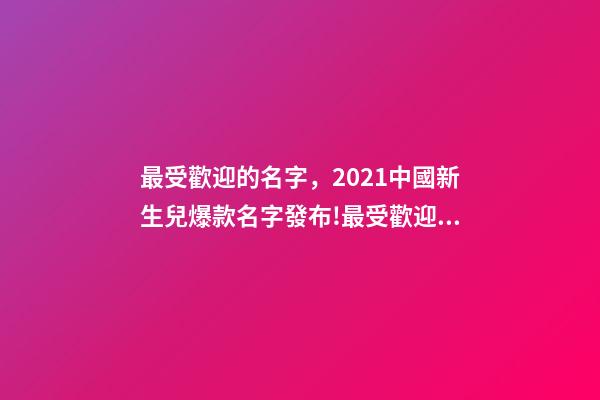 最受歡迎的名字，2021中國新生兒爆款名字發布!最受歡迎的竟然是這些