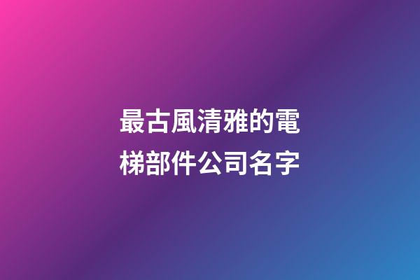 最古風清雅的電梯部件公司名字-第1張-公司起名-玄機派