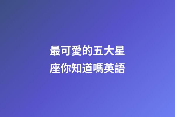 最可愛的五大星座你知道嗎英語-第1張-星座運勢-玄機派