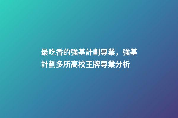 最吃香的強基計劃專業，強基計劃多所高校王牌專業分析-第1張-觀點-玄機派