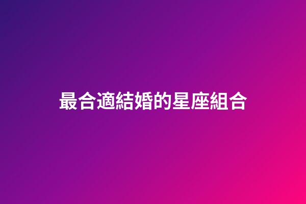 最合適結婚的星座組合-第1張-星座運勢-玄機派