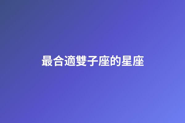 最合適雙子座的星座-第1張-星座運勢-玄機派