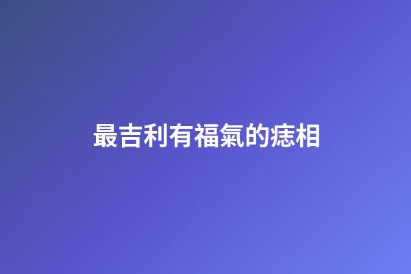 最吉利有福氣的痣相