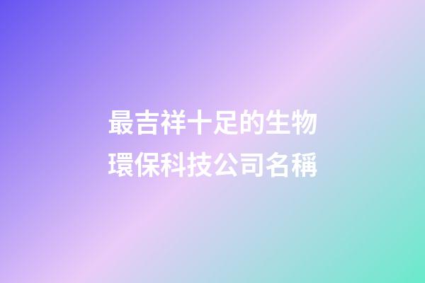 最吉祥十足的生物環保科技公司名稱-第1張-公司起名-玄機派