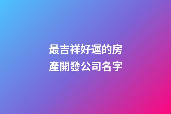 最吉祥好運的房產開發公司名字-第1張-公司起名-玄機派