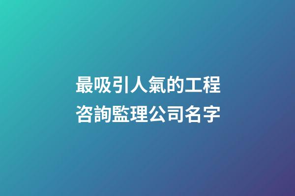 最吸引人氣的工程咨詢監理公司名字-第1張-公司起名-玄機派