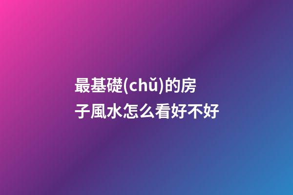 最基礎(chǔ)的房子風水怎么看好不好