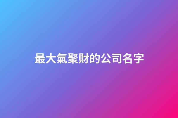 最大氣聚財的公司名字-第1張-公司起名-玄機派
