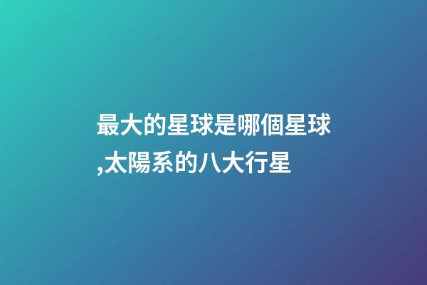 最大的星球是哪個星球,太陽系的八大行星-第1張-觀點-玄機派