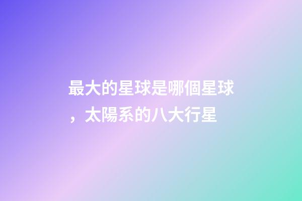 最大的星球是哪個星球，太陽系的八大行星-第1張-觀點-玄機派