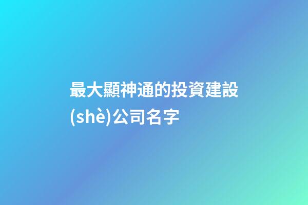 最大顯神通的投資建設(shè)公司名字