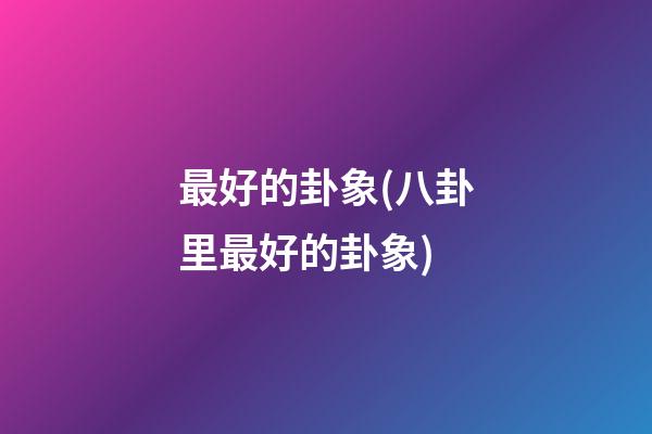 最好的卦象(八卦里最好的卦象)