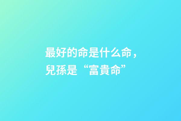 最好的命是什么命，兒孫是“富貴命”-第1張-觀點-玄機派